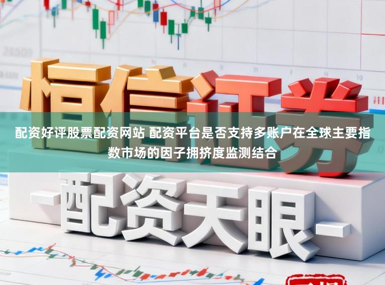 配资好评股票配资网站 配资平台是否支持多账户在全球主要指数市场的因子拥挤度监测结合
