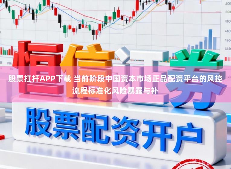 股票扛杆APP下载 当前阶段中国资本市场正品配资平台的风控流程标准化风险暴露与补