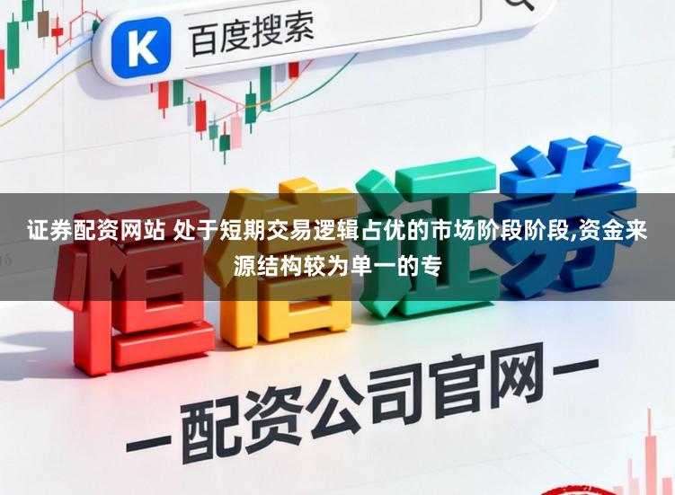 证券配资网站 处于短期交易逻辑占优的市场阶段阶段,资金来源结构较为单一的专
