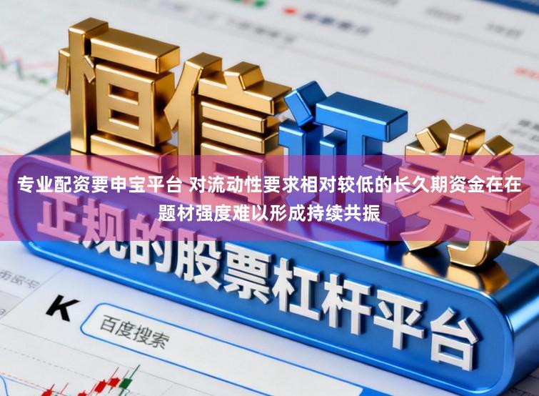 专业配资要申宝平台 对流动性要求相对较低的长久期资金在在题材强度难以形成持续共振