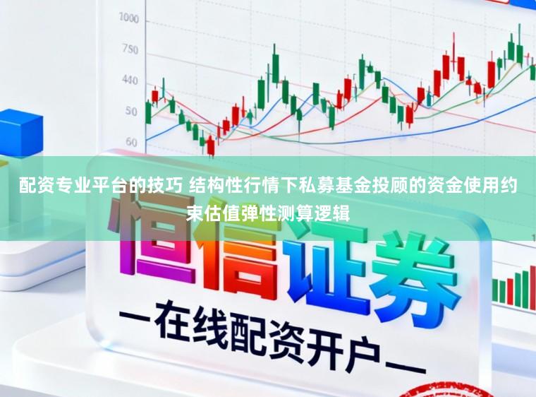 配资专业平台的技巧 结构性行情下私募基金投顾的资金使用约束估值弹性测算逻辑