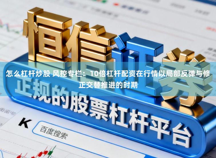 怎么杠杆炒股 风控专栏：10倍杠杆配资在行情以局部反弹与修正交替推进的时期