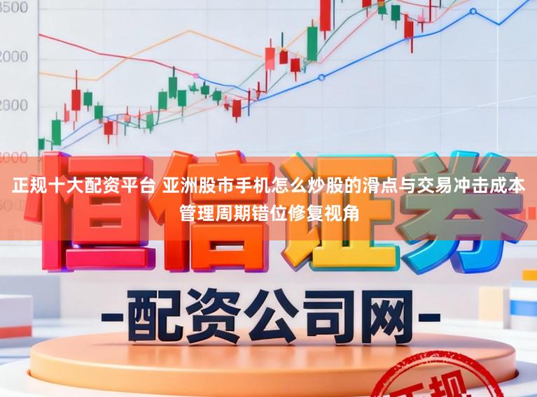 正规十大配资平台 亚洲股市手机怎么炒股的滑点与交易冲击成本管理周期错位修复视角