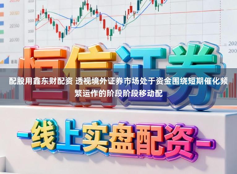配股用鑫东财配资 透视境外证券市场处于资金围绕短期催化频繁运作的阶段阶段移动配
