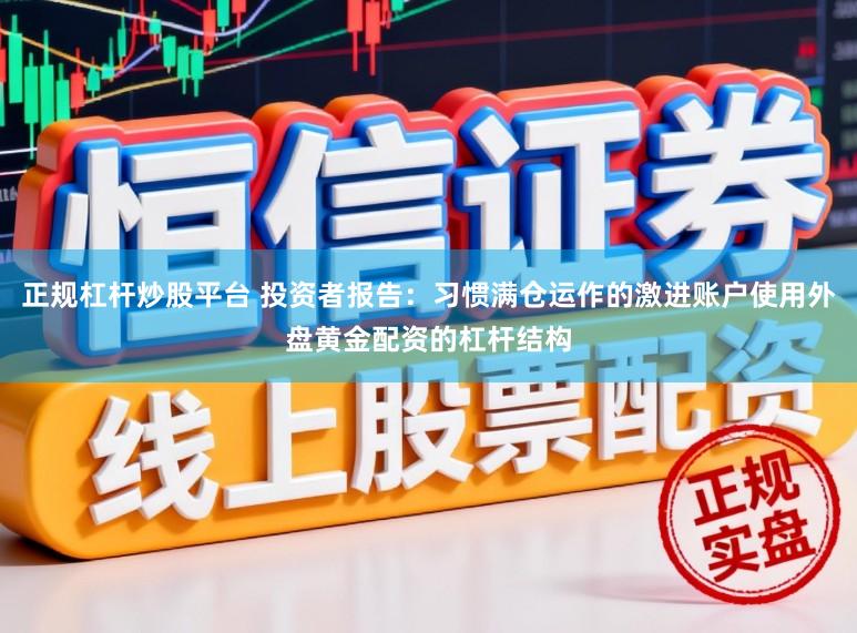 正规杠杆炒股平台 投资者报告：习惯满仓运作的激进账户使用外盘黄金配资的杠杆结构