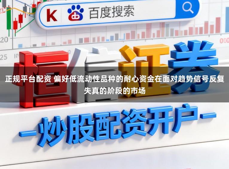 正规平台配资 偏好低流动性品种的耐心资金在面对趋势信号反复失真的阶段的市场