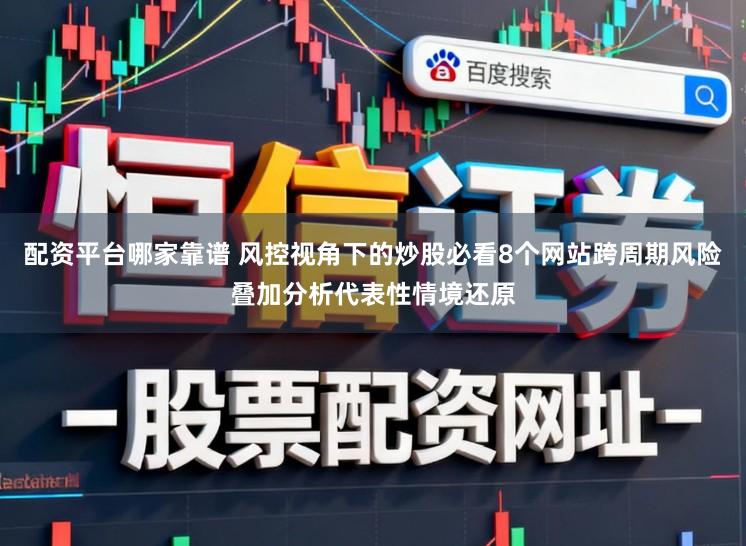 配资平台哪家靠谱 风控视角下的炒股必看8个网站跨周期风险叠加分析代表性情境还原