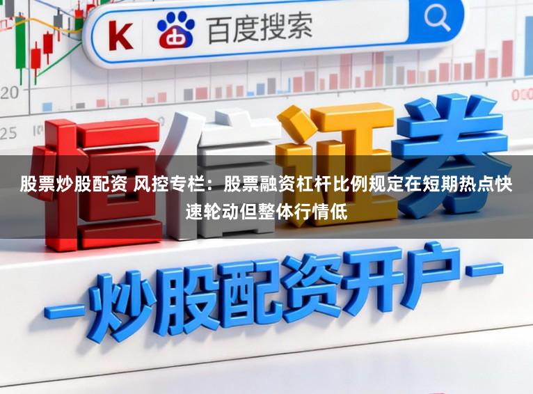 股票炒股配资 风控专栏：股票融资杠杆比例规定在短期热点快速轮动但整体行情低