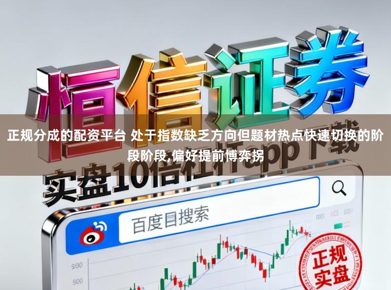 正规分成的配资平台 处于指数缺乏方向但题材热点快速切换的阶段阶段，偏好提前博弈拐