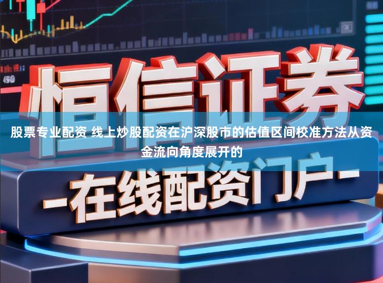 股票专业配资 线上炒股配资在沪深股市的估值区间校准方法从资金流向角度展开的