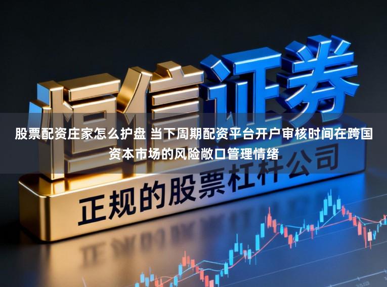 股票配资庄家怎么护盘 当下周期配资平台开户审核时间在跨国资本市场的风险敞口管理情绪
