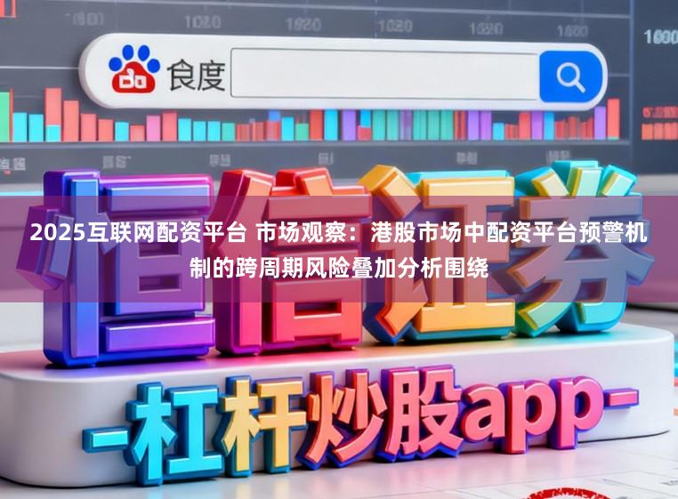 2025互联网配资平台 市场观察：港股市场中配资平台预警机制的跨周期风险叠加分析围绕