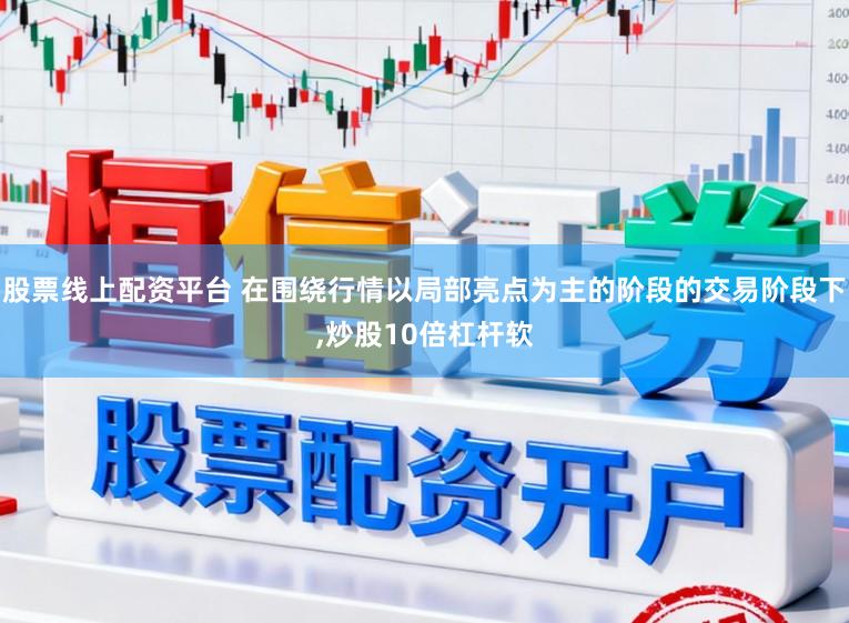 股票线上配资平台 在围绕行情以局部亮点为主的阶段的交易阶段下，炒股10倍杠杆软