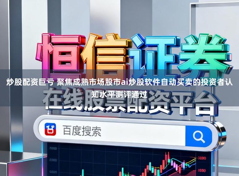 炒股配资巨亏 聚焦成熟市场股市ai炒股软件自动买卖的投资者认知水平测评通过