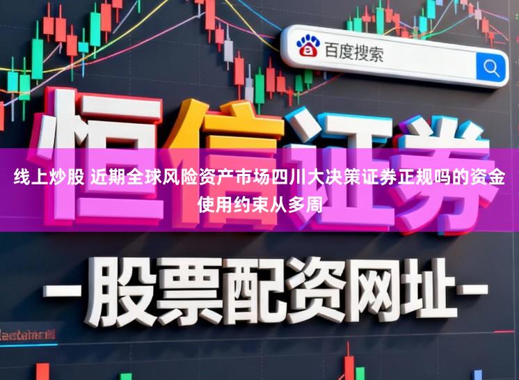 线上炒股 近期全球风险资产市场四川大决策证券正规吗的资金使用约束从多周