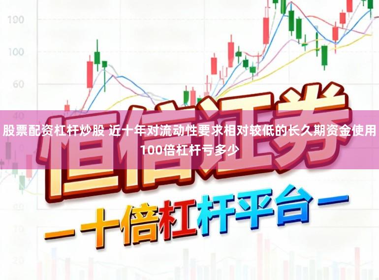 股票配资杠杆炒股 近十年对流动性要求相对较低的长久期资金使用100倍杠杆亏多少