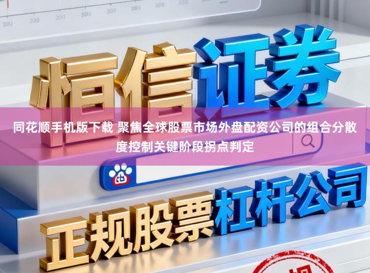 同花顺手机版下载 聚焦全球股票市场外盘配资公司的组合分散度控制关键阶段拐点判定