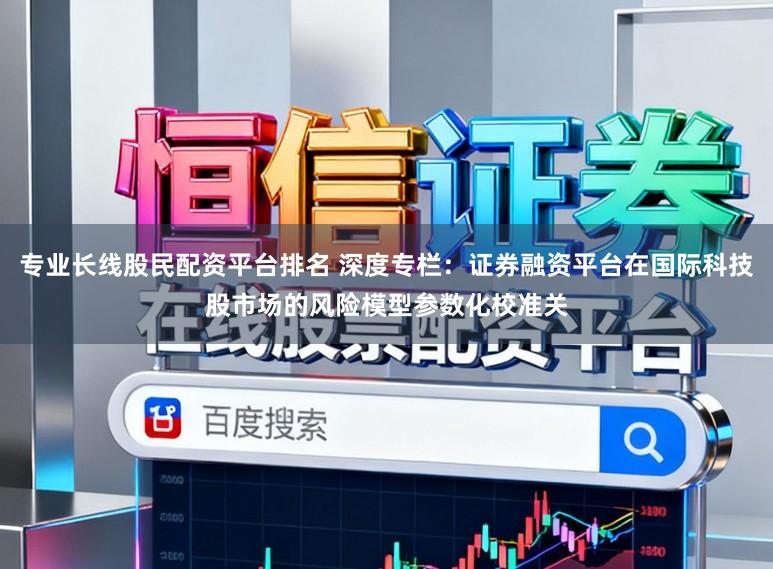 专业长线股民配资平台排名 深度专栏：证券融资平台在国际科技股市场的风险模型参数化校准关