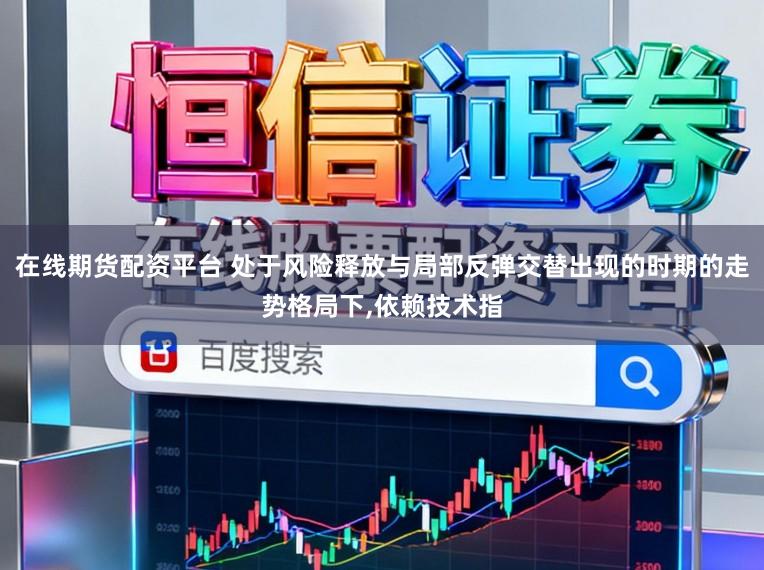 在线期货配资平台 处于风险释放与局部反弹交替出现的时期的走势格局下,依赖技术指