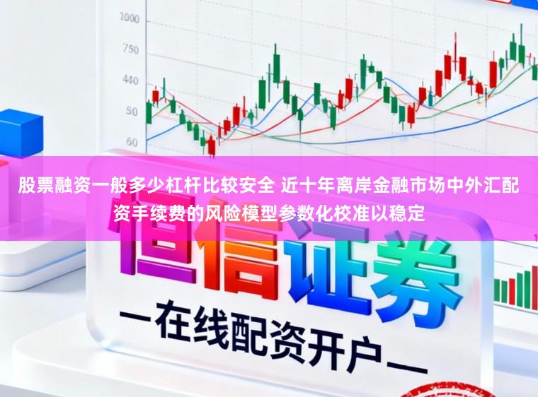 股票融资一般多少杠杆比较安全 近十年离岸金融市场中外汇配资手续费的风险模型参数化校准以稳定