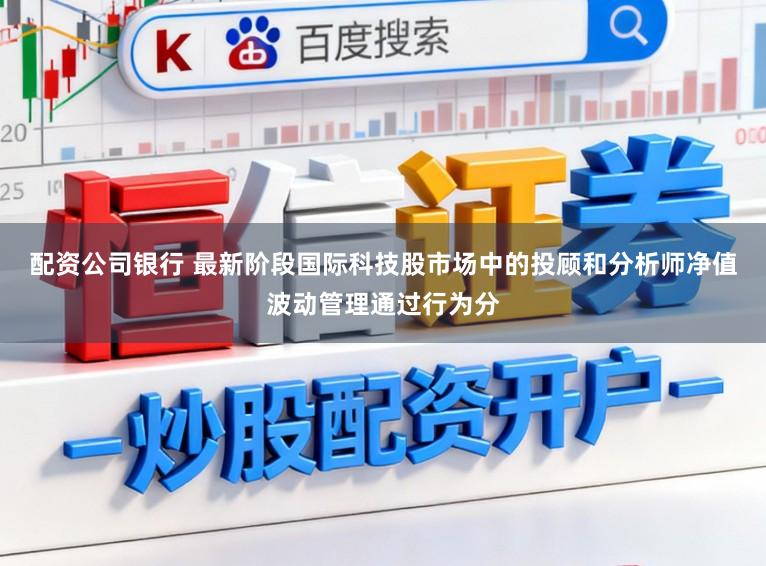 配资公司银行 最新阶段国际科技股市场中的投顾和分析师净值波动管理通过行为分