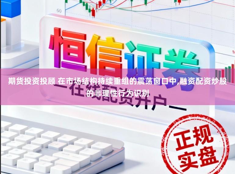 期货投资投顾 在市场结构持续重组的震荡窗口中，融资配资炒股的非理性行为识别