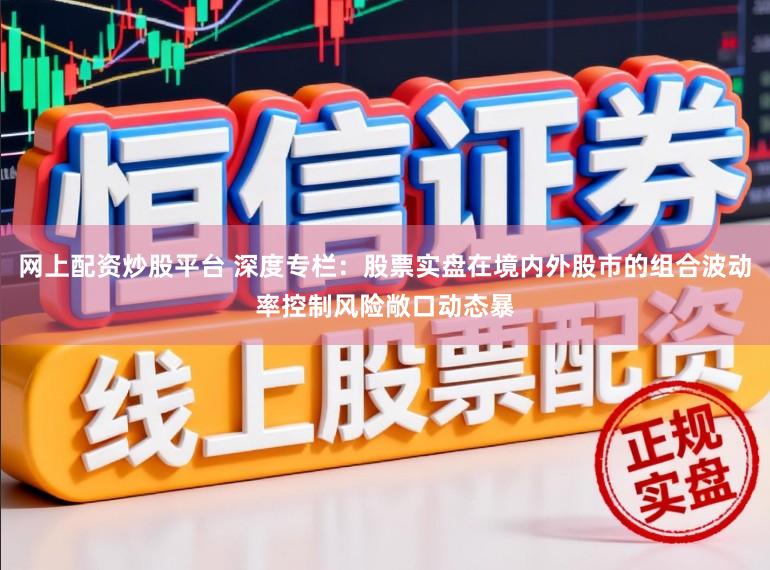 网上配资炒股平台 深度专栏：股票实盘在境内外股市的组合波动率控制风险敞口动态暴