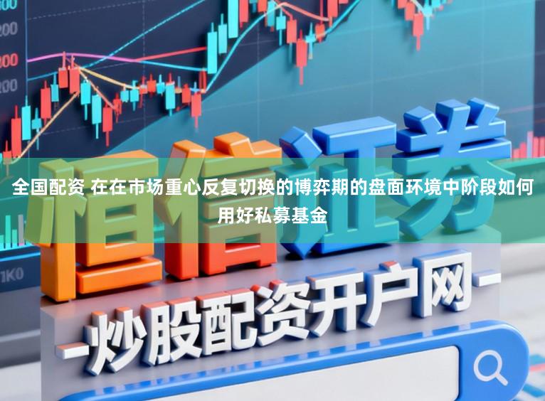 全国配资 在在市场重心反复切换的博弈期的盘面环境中阶段如何用好私募基金