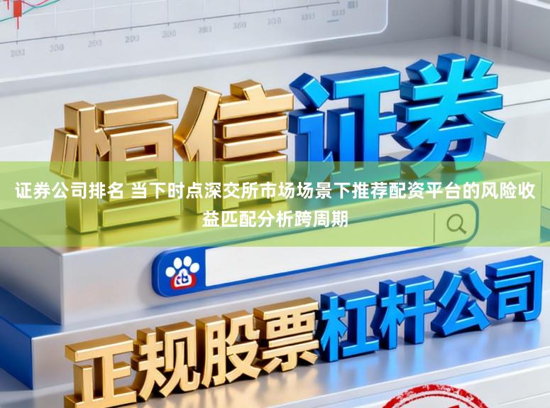 证券公司排名 当下时点深交所市场场景下推荐配资平台的风险收益匹配分析跨周期