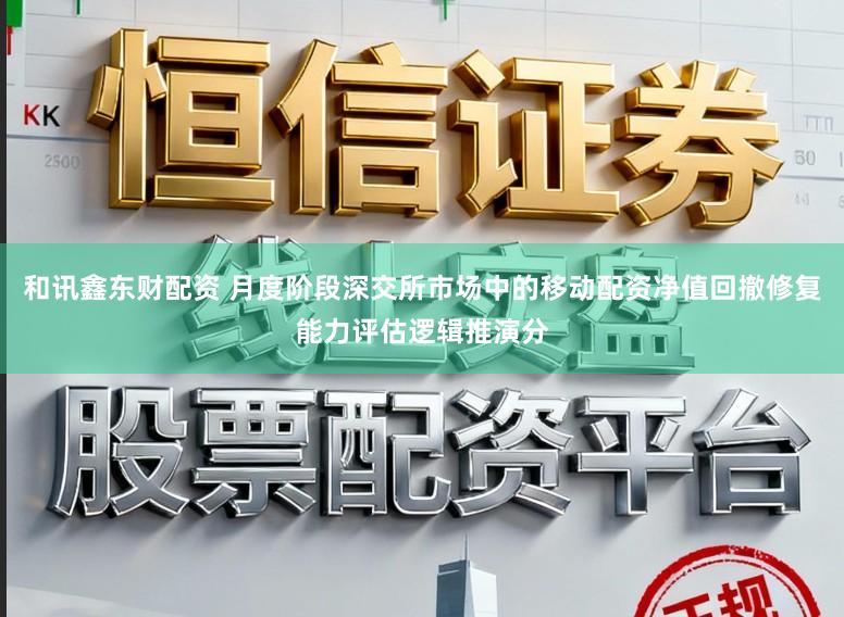 和讯鑫东财配资 月度阶段深交所市场中的移动配资净值回撤修复能力评估逻辑推演分