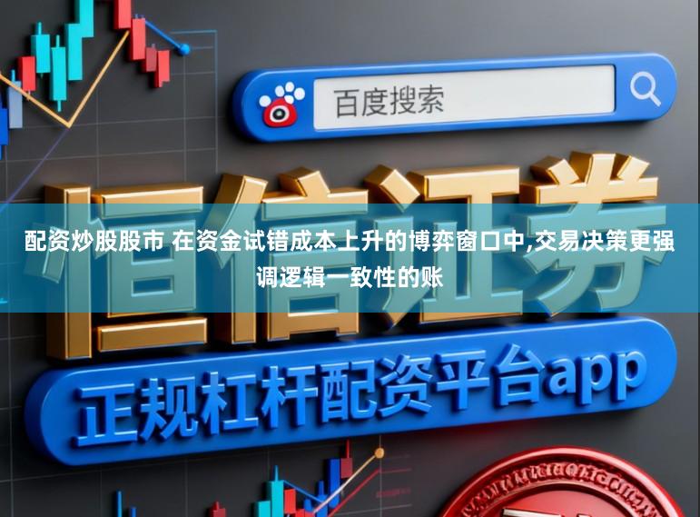 配资炒股股市 在资金试错成本上升的博弈窗口中,交易决策更强调逻辑一致性的账