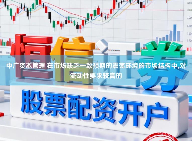 中广资本管理 在市场缺乏一致预期的震荡环境的市场结构中,对流动性要求较高的