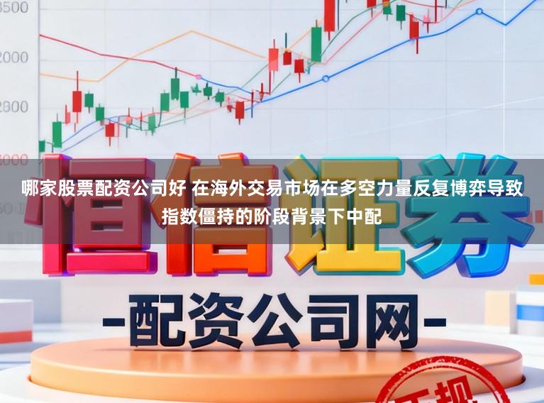 哪家股票配资公司好 在海外交易市场在多空力量反复博弈导致指数僵持的阶段背景下中配
