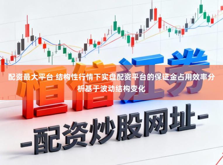 配资最大平台 结构性行情下实盘配资平台的保证金占用效率分析基于波动结构变化