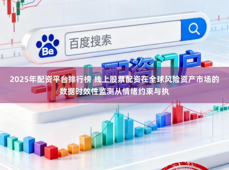 2025年配资平台排行榜 线上股票配资在全球风险资产市场的数据时效性监测从情绪约束与执