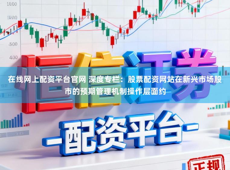 在线网上配资平台官网 深度专栏：股票配资网站在新兴市场股市的预期管理机制操作层面约