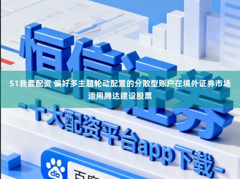 51我要配资 偏好多主题轮动配置的分散型账户在境外证券市场运用腾达建设股票