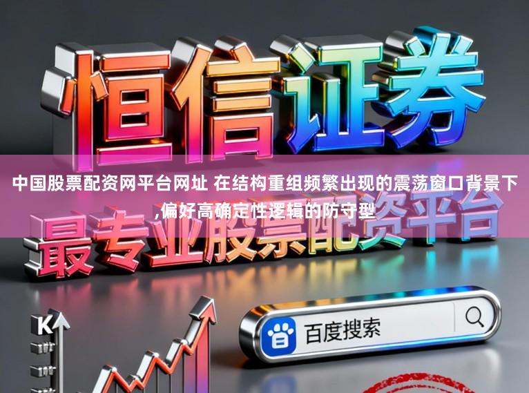 中国股票配资网平台网址 在结构重组频繁出现的震荡窗口背景下,偏好高确定性逻辑的防守型