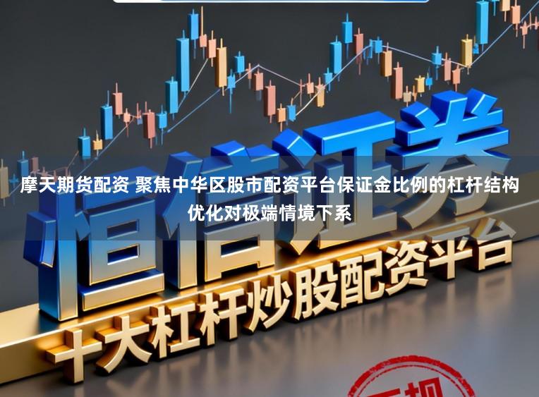 摩天期货配资 聚焦中华区股市配资平台保证金比例的杠杆结构优化对极端情境下系