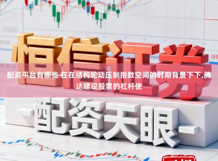 配资平台有哪些 在在结构轮动压制指数空间的时期背景下下,腾达建设股票的杠杆使