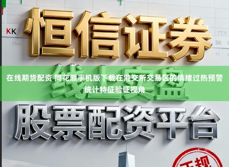 在线期货配资 同花顺手机版下载在港交所交易区的情绪过热预警统计特征验证视角