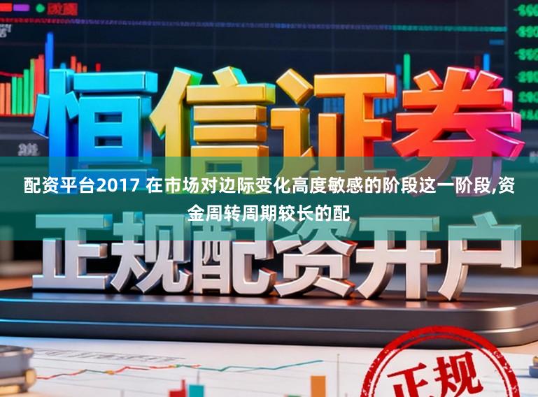 配资平台2017 在市场对边际变化高度敏感的阶段这一阶段，资金周转周期较长的配