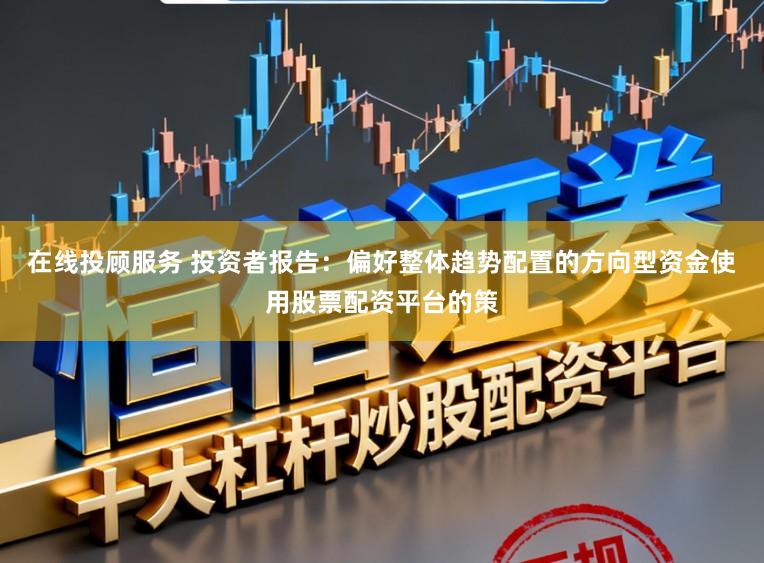在线投顾服务 投资者报告：偏好整体趋势配置的方向型资金使用股票配资平台的策