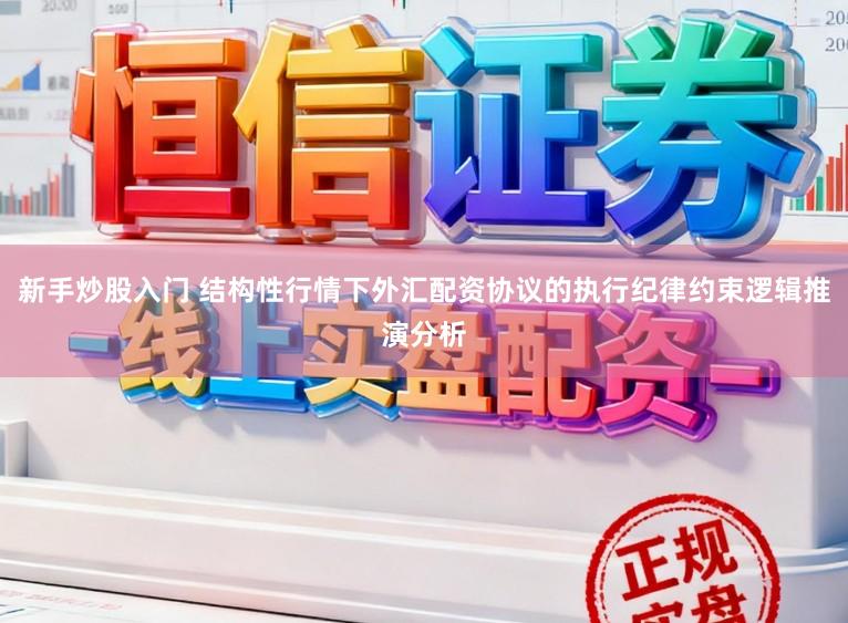 新手炒股入门 结构性行情下外汇配资协议的执行纪律约束逻辑推演分析