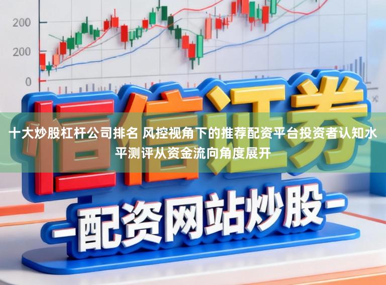 十大炒股杠杆公司排名 风控视角下的推荐配资平台投资者认知水平测评从资金流向角度展开