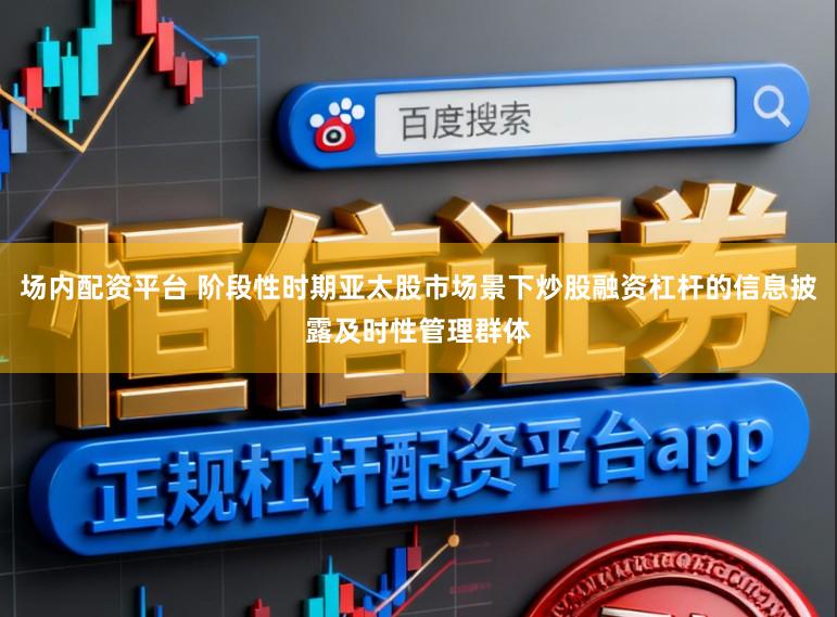 场内配资平台 阶段性时期亚太股市场景下炒股融资杠杆的信息披露及时性管理群体