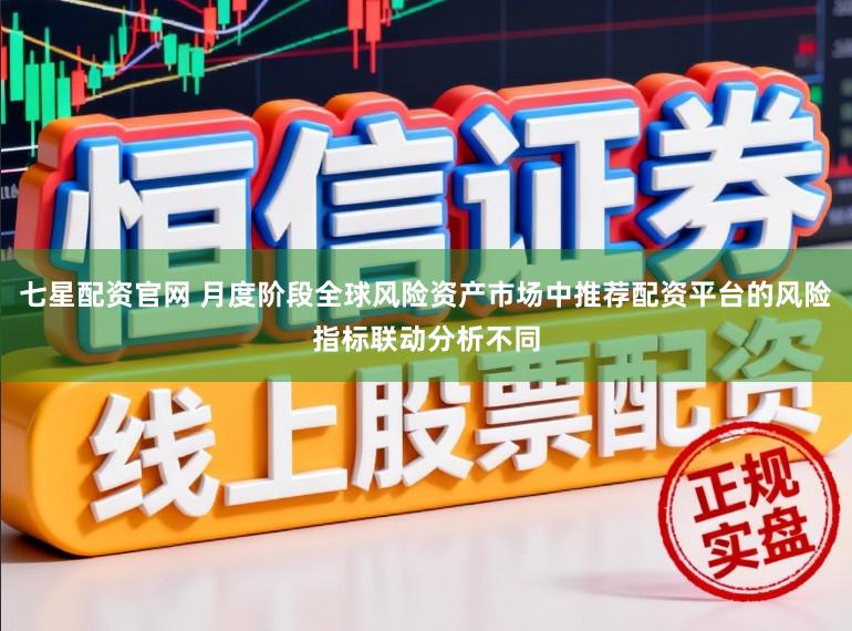 七星配资官网 月度阶段全球风险资产市场中推荐配资平台的风险指标联动分析不同