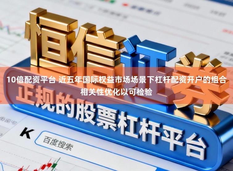 10倍配资平台 近五年国际权益市场场景下杠杆配资开户的组合相关性优化以可检验
