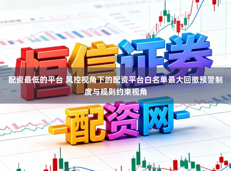 配资最低的平台 风控视角下的配资平台白名单最大回撤预警制度与规则约束视角