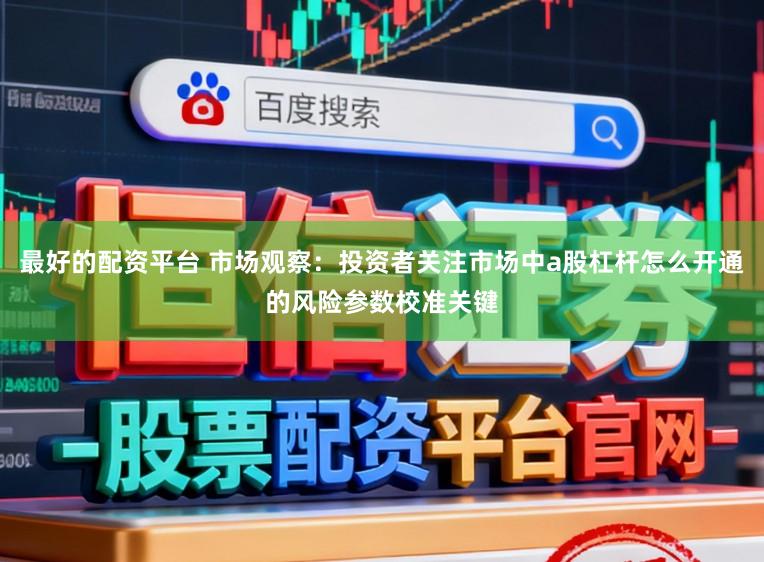 最好的配资平台 市场观察：投资者关注市场中a股杠杆怎么开通的风险参数校准关键
